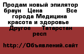 Продам новый эпилятор браун › Цена ­ 1 500 - Все города Медицина, красота и здоровье » Другое   . Татарстан респ.